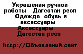 Украшения ручной работы - Дагестан респ. Одежда, обувь и аксессуары » Аксессуары   . Дагестан респ.
